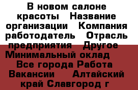 В новом салоне красоты › Название организации ­ Компания-работодатель › Отрасль предприятия ­ Другое › Минимальный оклад ­ 1 - Все города Работа » Вакансии   . Алтайский край,Славгород г.